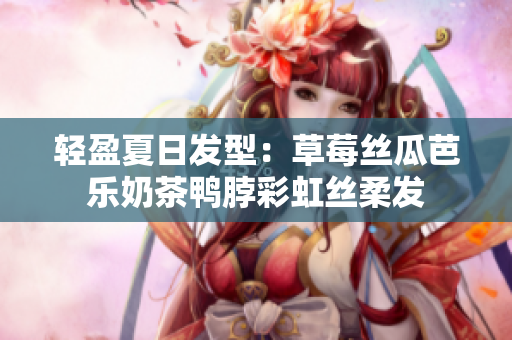 轻盈夏日发型：草莓丝瓜芭乐奶茶鸭脖彩虹丝柔发