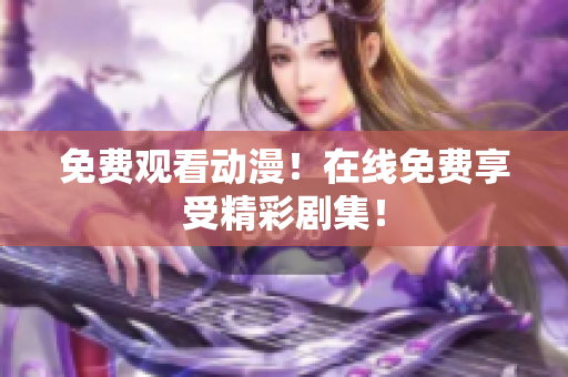 免费观看动漫！在线免费享受精彩剧集！