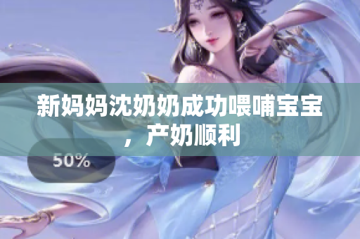 新妈妈沈奶奶成功喂哺宝宝，产奶顺利
