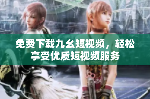 免费下载九幺短视频，轻松享受优质短视频服务