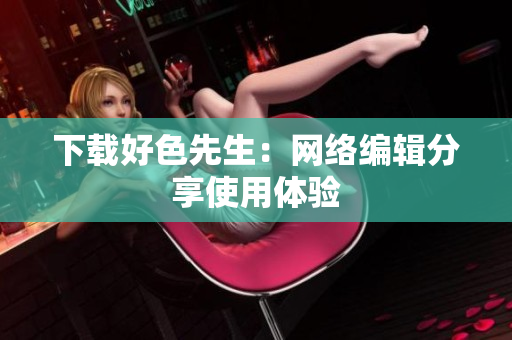 下载好色先生：网络编辑分享使用体验