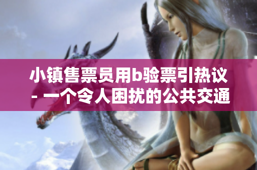 小镇售票员用b验票引热议 - 一个令人困扰的公共交通问题
