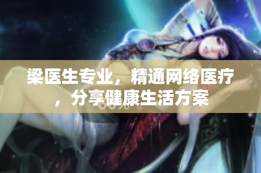 梁医生专业，精通网络医疗，分享健康生活方案