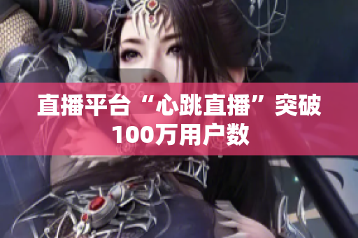 直播平台“心跳直播”突破100万用户数