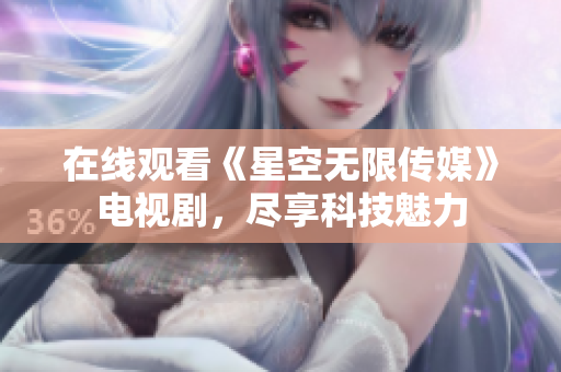 在线观看《星空无限传媒》电视剧，尽享科技魅力