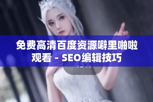 免费高清百度资源噼里啪啦观看 - SEO编辑技巧