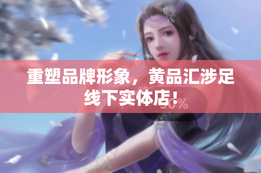 重塑品牌形象，黄品汇涉足线下实体店！