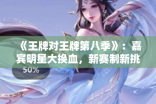 《王牌对王牌第八季》：嘉宾明星大换血，新赛制新挑战！