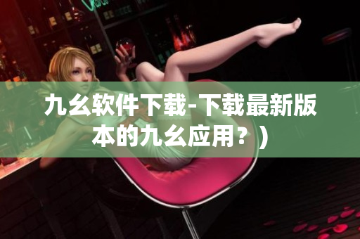 九幺软件下载-下载最新版本的九幺应用？)