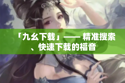 「九幺下载」—— 精准搜索、快速下载的福音