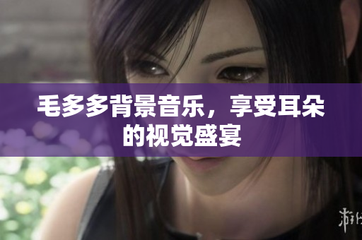 毛多多背景音乐，享受耳朵的视觉盛宴