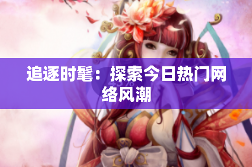 追逐时髦：探索今日热门网络风潮