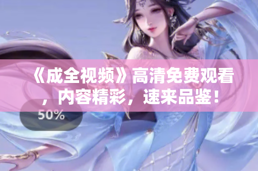 《成全视频》高清免费观看，内容精彩，速来品鉴！