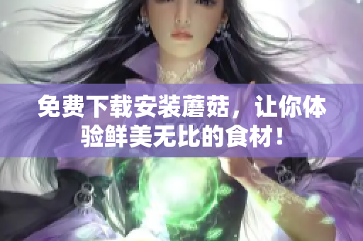 免费下载安装蘑菇，让你体验鲜美无比的食材！