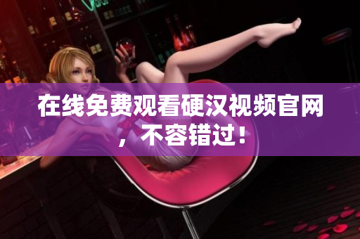 在线免费观看硬汉视频官网，不容错过！