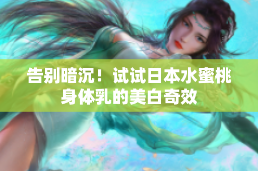 告别暗沉！试试日本水蜜桃身体乳的美白奇效