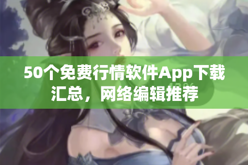 50个免费行情软件App下载汇总，网络编辑推荐