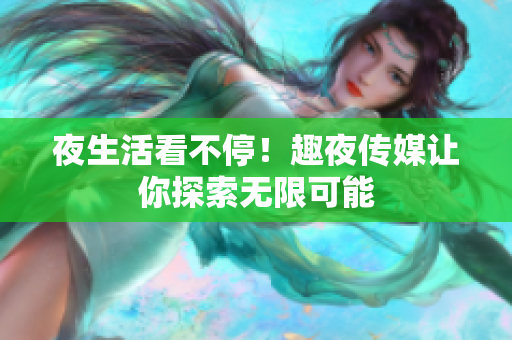 夜生活看不停！趣夜传媒让你探索无限可能