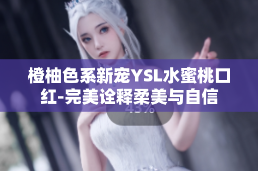 橙柚色系新宠YSL水蜜桃口红-完美诠释柔美与自信