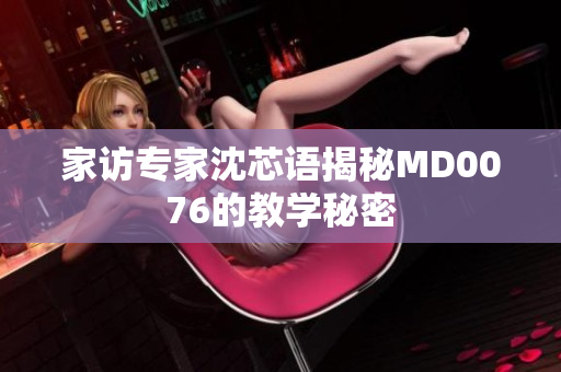 家访专家沈芯语揭秘MD0076的教学秘密