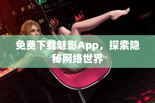 免费下载魅影App，探索隐秘网络世界