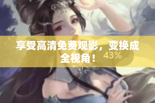 享受高清免费观影，变换成全视角！