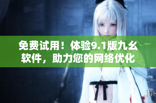 免费试用！体验9.1版九幺软件，助力您的网络优化