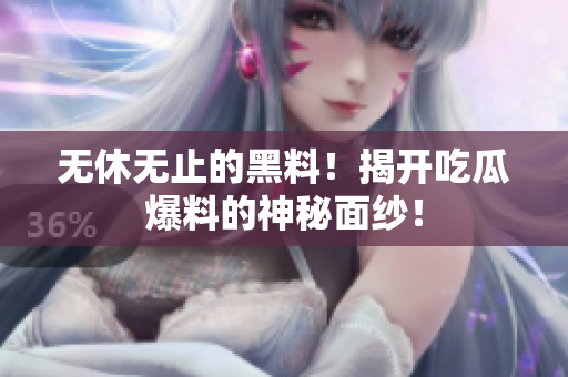 无休无止的黑料！揭开吃瓜爆料的神秘面纱！
