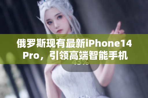 俄罗斯现有最新iPhone14 Pro，引领高端智能手机