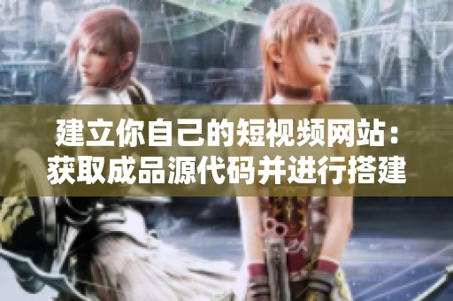 建立你自己的短视频网站：获取成品源代码并进行搭建