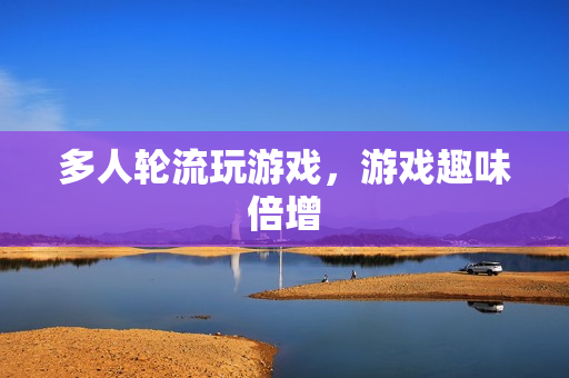 多人轮流玩游戏，游戏趣味倍增