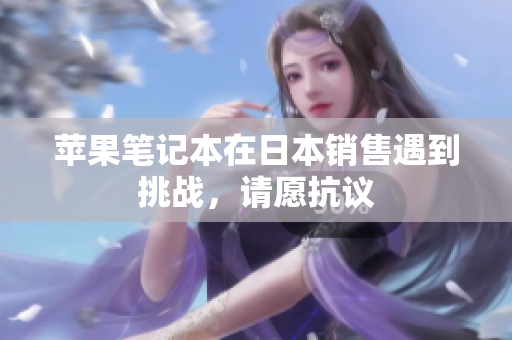 苹果笔记本在日本销售遇到挑战，请愿抗议