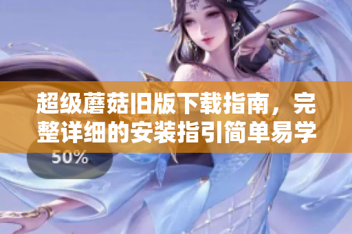 超级蘑菇旧版下载指南，完整详细的安装指引简单易学