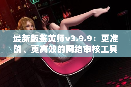 最新版鉴黄师v3.9.9：更准确、更高效的网络审核工具