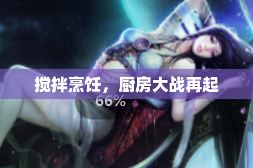 搅拌烹饪，厨房大战再起