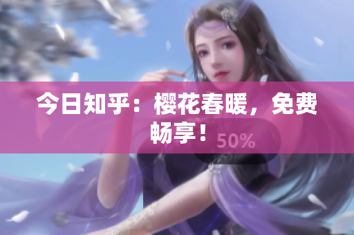 今日知乎：樱花春暖，免费畅享！