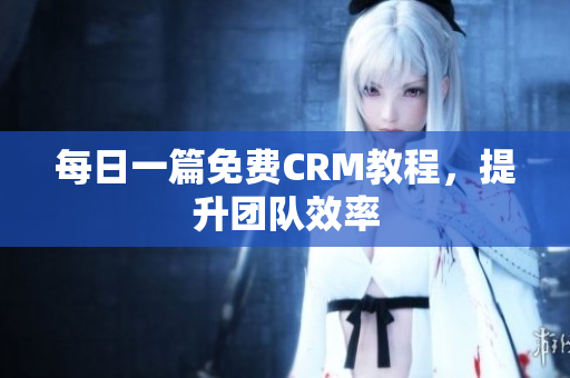每日一篇免费CRM教程，提升团队效率