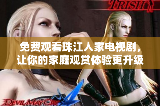 免费观看珠江人家电视剧，让你的家庭观赏体验更升级