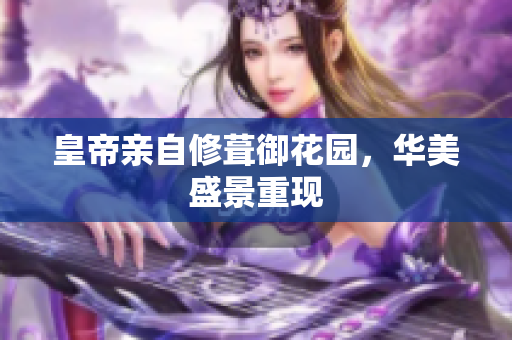 皇帝亲自修葺御花园，华美盛景重现