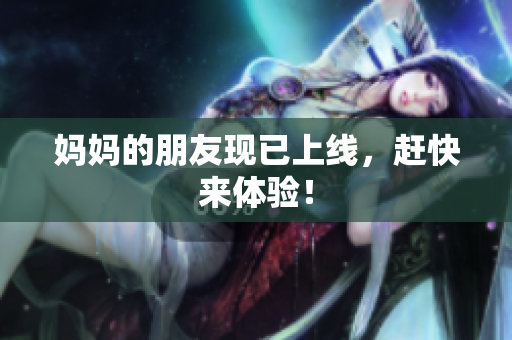妈妈的朋友现已上线，赶快来体验！