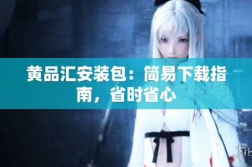 黄品汇安装包：简易下载指南，省时省心