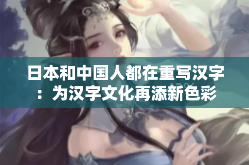 日本和中国人都在重写汉字：为汉字文化再添新色彩