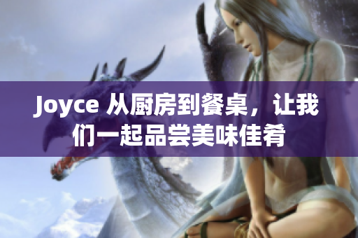 Joyce 从厨房到餐桌，让我们一起品尝美味佳肴