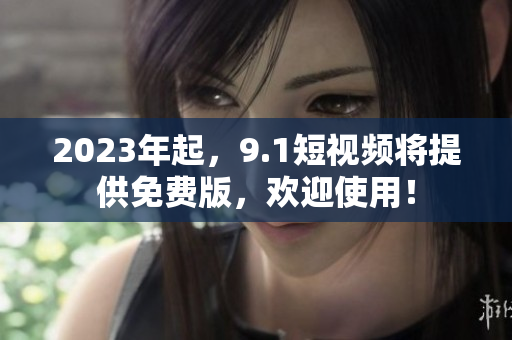 2023年起，9.1短视频将提供免费版，欢迎使用！