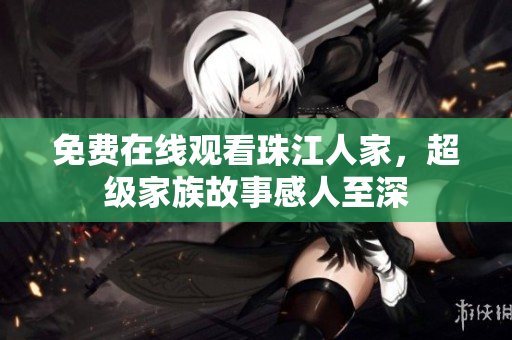 免费在线观看珠江人家，超级家族故事感人至深