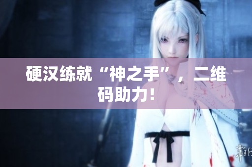 硬汉练就“神之手”，二维码助力！
