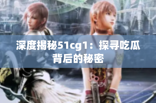 深度揭秘51cg1：探寻吃瓜背后的秘密