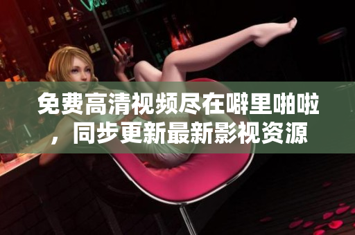 免费高清视频尽在噼里啪啦，同步更新最新影视资源