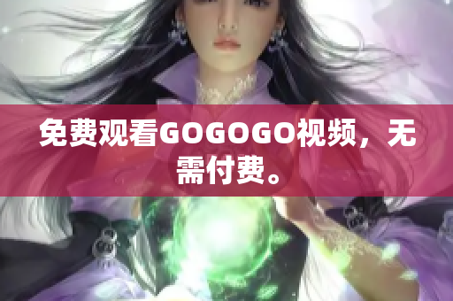 免费观看GOGOGO视频，无需付费。