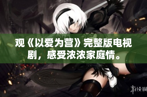 观《以爱为营》完整版电视剧，感受浓浓家庭情。